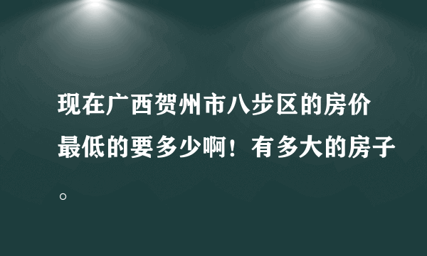 现在广西贺州市八步区的房价最低的要多少啊！有多大的房子。