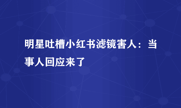 明星吐槽小红书滤镜害人：当事人回应来了