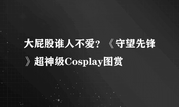 大屁股谁人不爱？《守望先锋》超神级Cosplay图赏