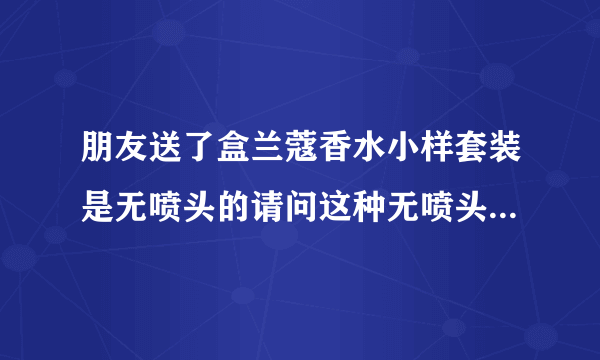 朋友送了盒兰蔻香水小样套装是无喷头的请问这种无喷头的怎么用？