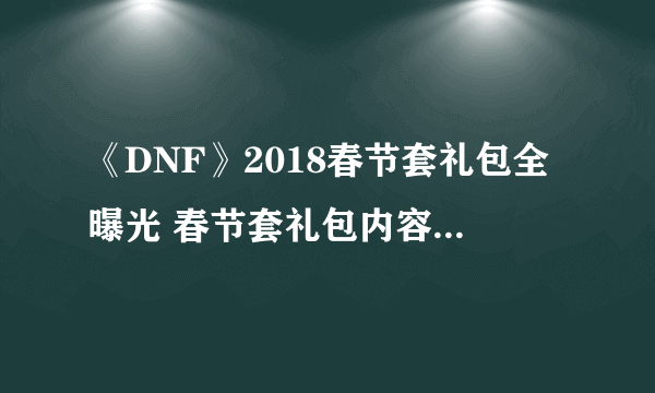 《DNF》2018春节套礼包全曝光 春节套礼包内容价格抢先看