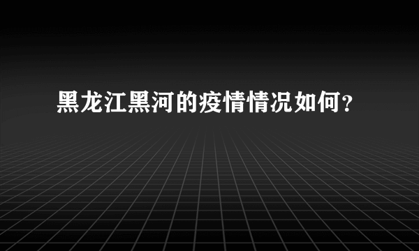 黑龙江黑河的疫情情况如何？