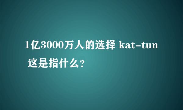 1亿3000万人的选择 kat-tun 这是指什么？