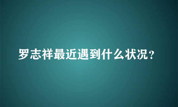 罗志祥最近遇到什么状况？