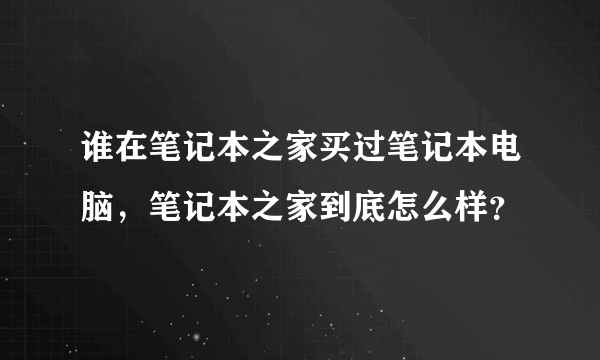 谁在笔记本之家买过笔记本电脑，笔记本之家到底怎么样？