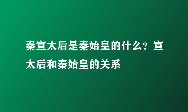 秦宣太后是秦始皇的什么？宣太后和秦始皇的关系