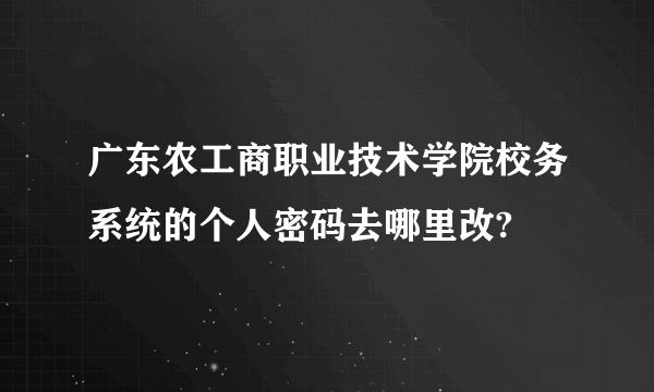 广东农工商职业技术学院校务系统的个人密码去哪里改?