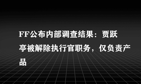 FF公布内部调查结果：贾跃亭被解除执行官职务，仅负责产品