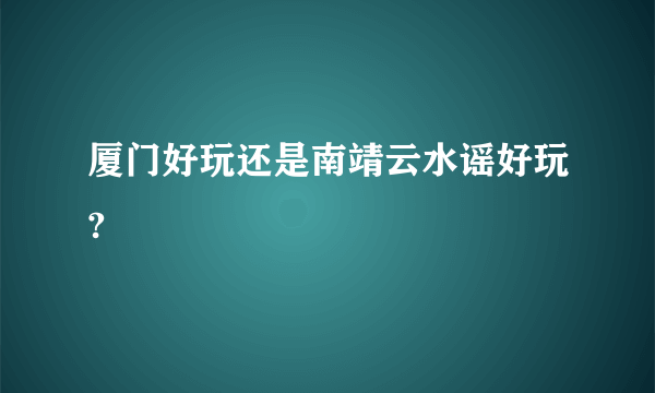 厦门好玩还是南靖云水谣好玩?