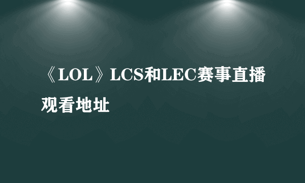 《LOL》LCS和LEC赛事直播观看地址