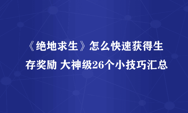 《绝地求生》怎么快速获得生存奖励 大神级26个小技巧汇总