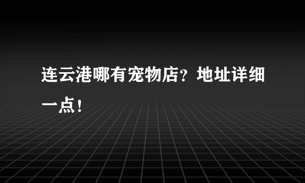 连云港哪有宠物店？地址详细一点！