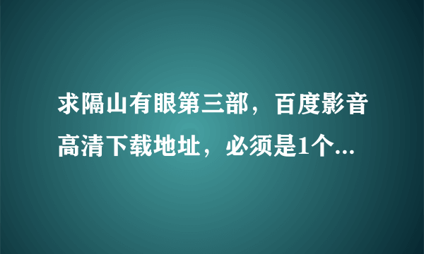 求隔山有眼第三部，百度影音高清下载地址，必须是1个G以上的，谢谢。