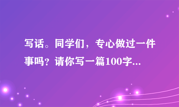 写话。同学们，专心做过一件事吗？请你写一篇100字左右的小习作，把你专心做过的一件事写下来。题目自拟。