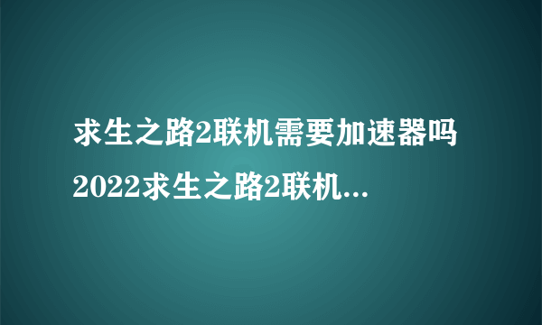 求生之路2联机需要加速器吗 2022求生之路2联机加速器哪个好