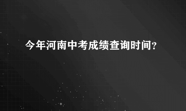 今年河南中考成绩查询时间？