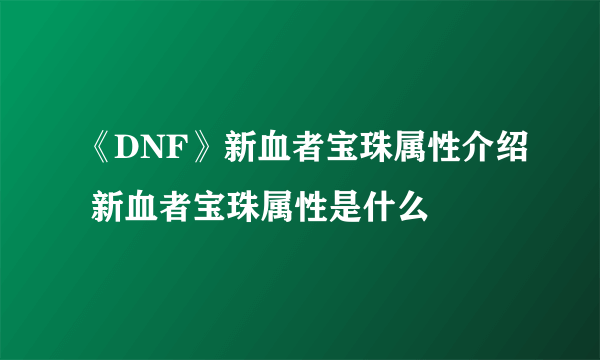 《DNF》新血者宝珠属性介绍 新血者宝珠属性是什么