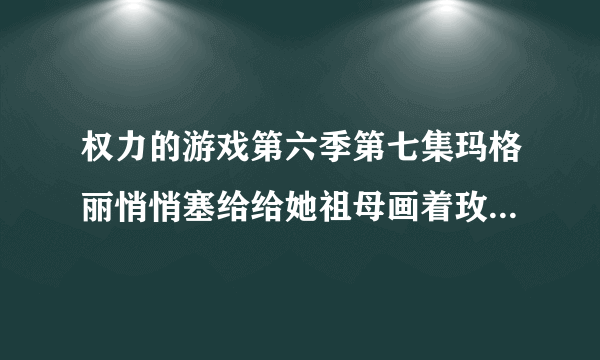 权力的游戏第六季第七集玛格丽悄悄塞给给她祖母画着玫瑰的纸是什么意思？