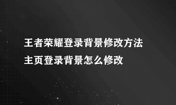 王者荣耀登录背景修改方法 主页登录背景怎么修改