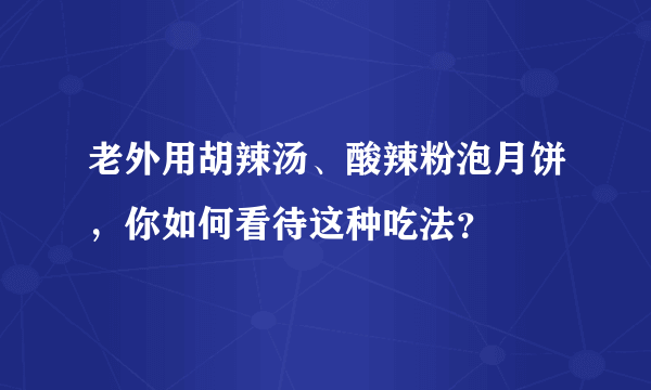 老外用胡辣汤、酸辣粉泡月饼，你如何看待这种吃法？