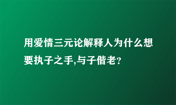 用爱情三元论解释人为什么想要执子之手,与子偕老？