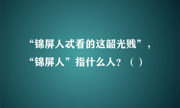 “锦屏人忒看的这韶光贱”，“锦屏人”指什么人？（）