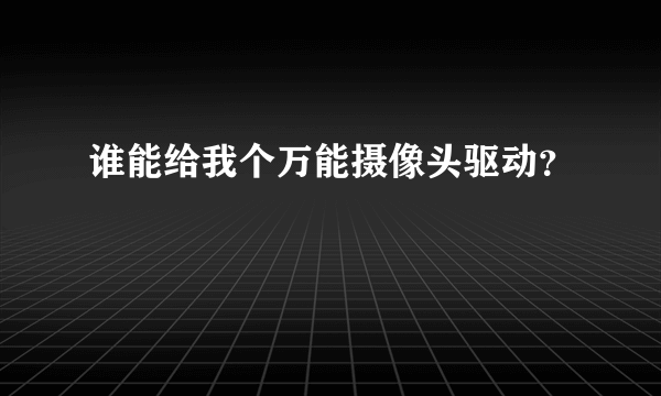 谁能给我个万能摄像头驱动？