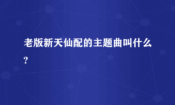 老版新天仙配的主题曲叫什么?