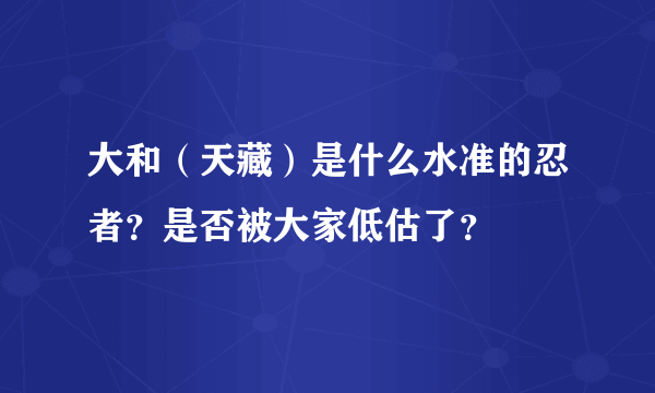 大和（天藏）是什么水准的忍者？是否被大家低估了？