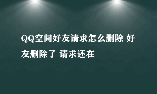 QQ空间好友请求怎么删除 好友删除了 请求还在