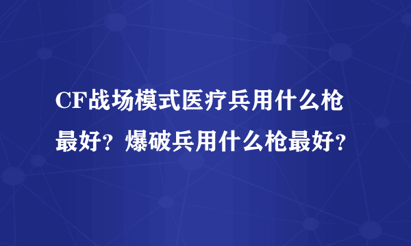 CF战场模式医疗兵用什么枪最好？爆破兵用什么枪最好？