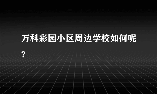 万科彩园小区周边学校如何呢？