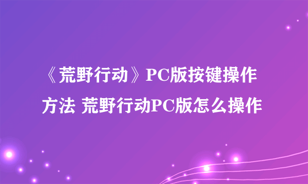 《荒野行动》PC版按键操作方法 荒野行动PC版怎么操作