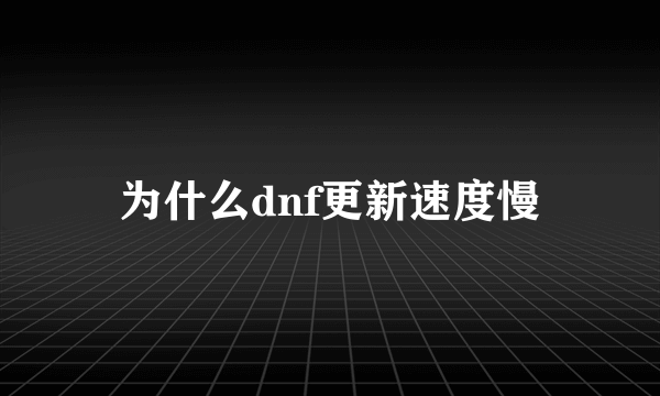 为什么dnf更新速度慢