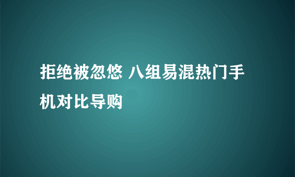 拒绝被忽悠 八组易混热门手机对比导购