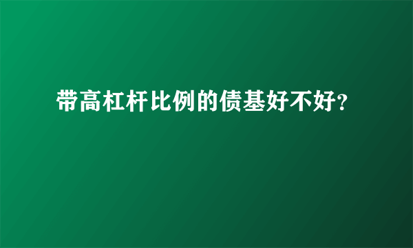 带高杠杆比例的债基好不好？