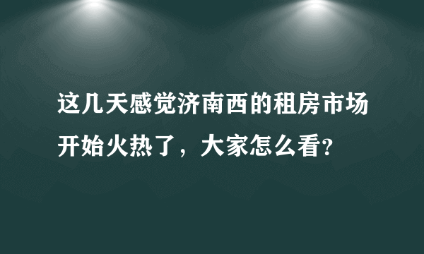 这几天感觉济南西的租房市场开始火热了，大家怎么看？