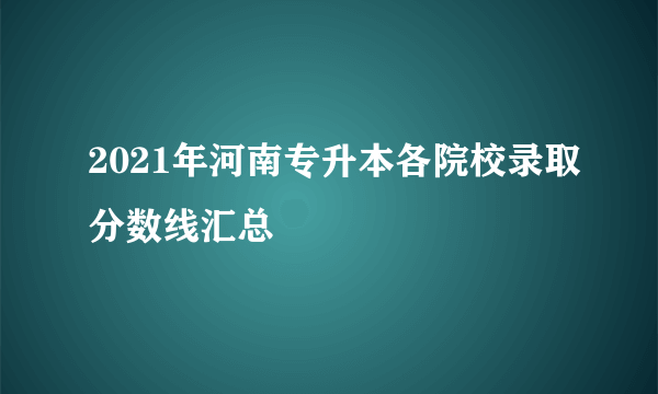 2021年河南专升本各院校录取分数线汇总