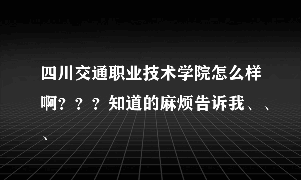 四川交通职业技术学院怎么样啊？？？知道的麻烦告诉我、、、