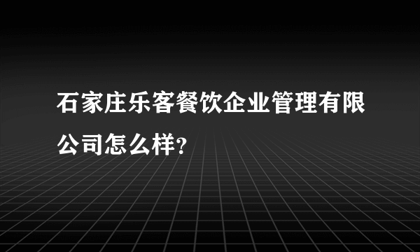 石家庄乐客餐饮企业管理有限公司怎么样？