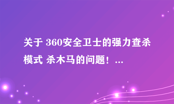 关于 360安全卫士的强力查杀模式 杀木马的问题！！ 电脑高手一定要帮帮我啊！求你们了。