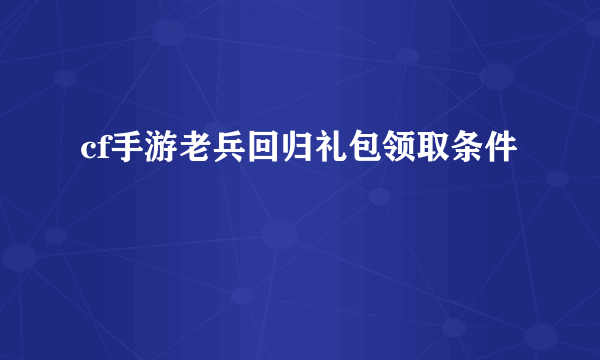 cf手游老兵回归礼包领取条件