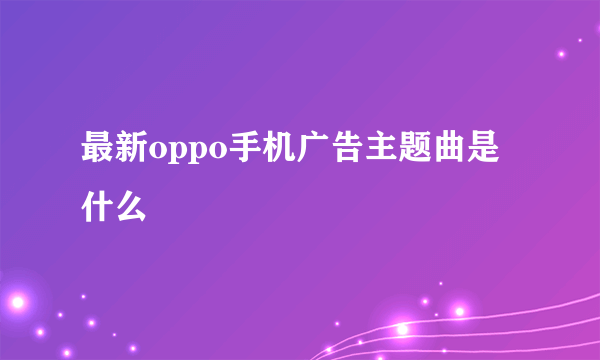 最新oppo手机广告主题曲是什么