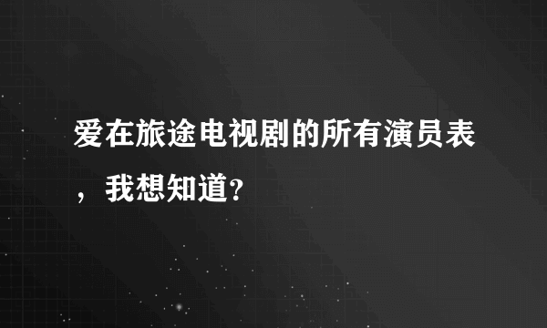 爱在旅途电视剧的所有演员表，我想知道？