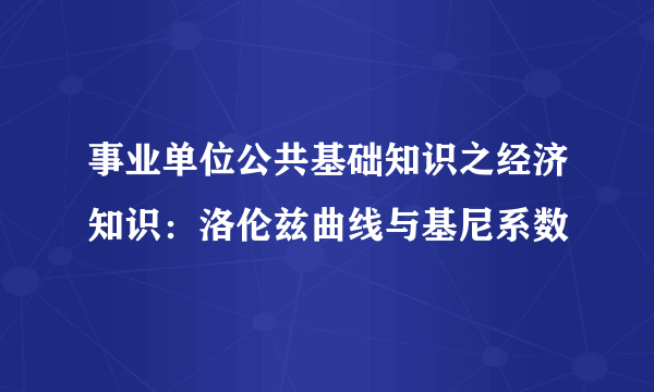 事业单位公共基础知识之经济知识：洛伦兹曲线与基尼系数