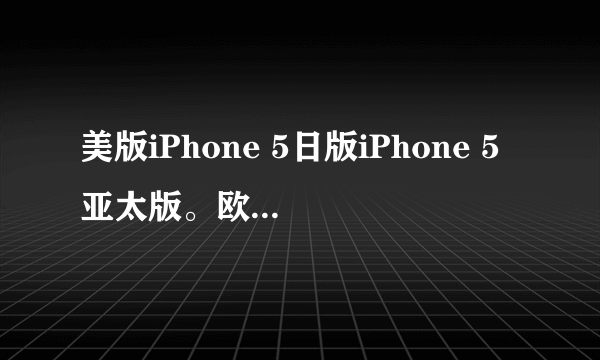 美版iPhone 5日版iPhone 5亚太版。欧版。韩版。区别。哪个好？说说缺点。。。缺点。。。