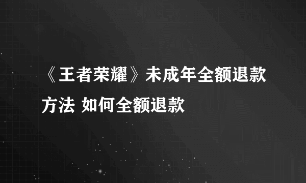 《王者荣耀》未成年全额退款方法 如何全额退款