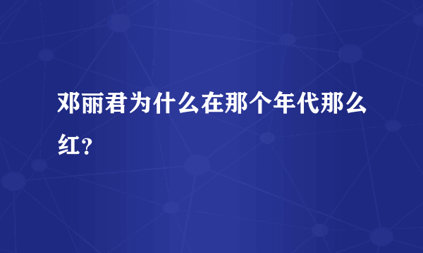 邓丽君为什么在那个年代那么红？