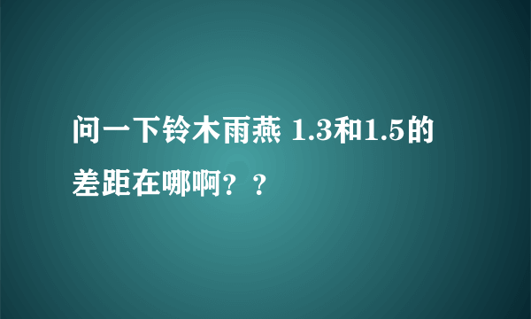 问一下铃木雨燕 1.3和1.5的 差距在哪啊？？