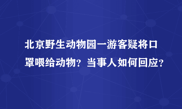 北京野生动物园一游客疑将口罩喂给动物？当事人如何回应？